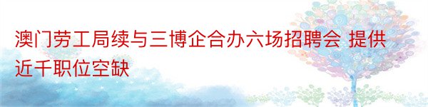 澳门劳工局续与三博企合办六场招聘会 提供近千职位空缺