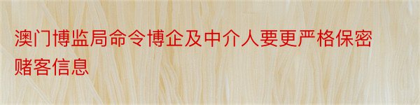 澳门博监局命令博企及中介人要更严格保密赌客信息