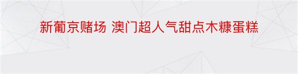 新葡京赌场 澳门超人气甜点木糠蛋糕