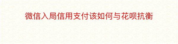 微信入局信用支付该如何与花呗抗衡