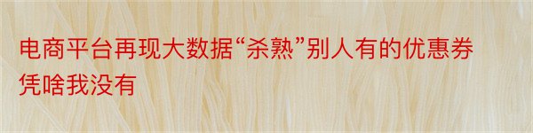 电商平台再现大数据“杀熟”别人有的优惠券凭啥我没有