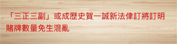 「三正三副」或成歷史賀一誠新法侓訂將訂明賭牌數量免生混亂