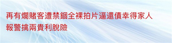 再有爛賭客遭禁錮全裸拍片逼還債幸得家人報警擒兩貴利脫險