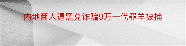 内地商人遭黑兑诈骗9万一代罪羊被捕