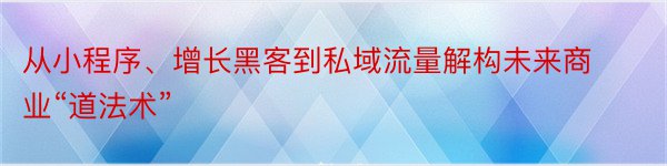 从小程序、增长黑客到私域流量解构未来商业“道法术”