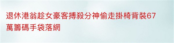 退休港翁趁女豪客搏殺分神偷走掛椅背裝67萬籌碼手袋落網