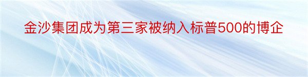 金沙集团成为第三家被纳入标普500的博企