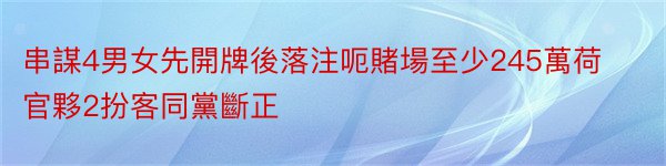 串謀4男女先開牌後落注呃賭場至少245萬荷官夥2扮客同黨斷正