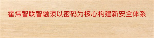 霍炜智联智融须以密码为核心构建新安全体系