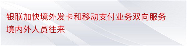 银联加快境外发卡和移动支付业务双向服务境内外人员往来