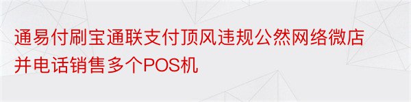 通易付刷宝通联支付顶风违规公然网络微店并电话销售多个POS机