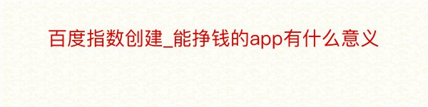 百度指数创建_能挣钱的app有什么意义