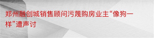 郑州融创城销售顾问污蔑购房业主“像狗一样”遭声讨