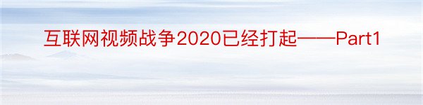 互联网视频战争2020已经打起——Part1