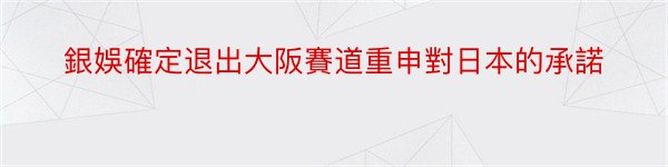 銀娛確定退出大阪賽道重申對日本的承諾