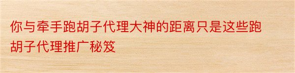 你与牵手跑胡子代理大神的距离只是这些跑胡子代理推广秘笈